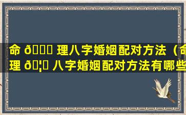 命 🕊 理八字婚姻配对方法（命理 🦉 八字婚姻配对方法有哪些）